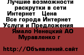 Лучшие возможности раскрутки в сети Интернет › Цена ­ 500 - Все города Интернет » Услуги и Предложения   . Ямало-Ненецкий АО,Муравленко г.